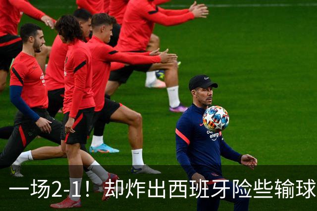 一场2-1！却炸出西班牙险些输球最大罪人，灾难表现怎拿金球奖？