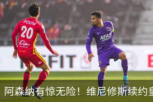 阿森纳有惊无险！维尼修斯续约皇马，枪手躲过一劫！穆氏皇马已错过高价出售维尼修斯最佳时机！